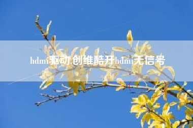 hdmi驱动,创维酷开hdmi无信号