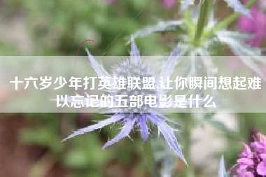 十六岁少年打英雄联盟,让你瞬间想起难以忘记的五部电影是什么