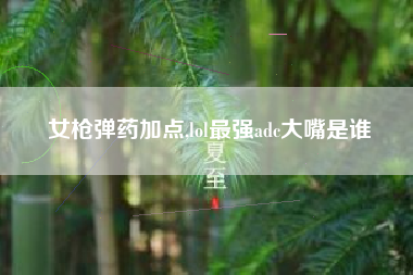 女枪弹药加点,lol最强adc大嘴是谁