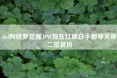 dnf阿修罗觉醒,DNF现在红眼白手都穿天帝二觉装扮