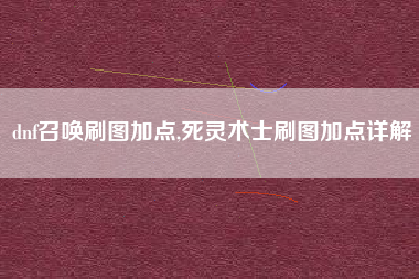 dnf召唤刷图加点,死灵术士刷图加点详解