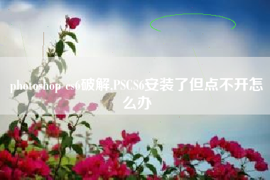 photoshop cs6破解,PSCS6安装了但点不开怎么办