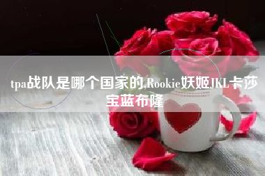 tpa战队是哪个国家的,Rookie妖姬JKL卡莎宝蓝布隆