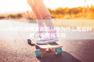 lol白银会掉到青铜吗,lol中为什么青铜白银说不得骂不得