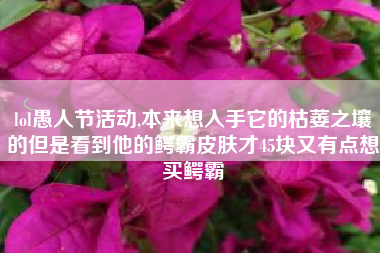 lol愚人节活动,本来想入手它的枯萎之壤的但是看到他的鳄霸皮肤才45块又有点想买鳄霸