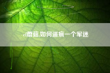 cf蘑菇,如何逼疯一个军迷