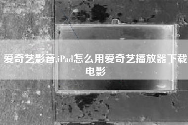 爱奇艺影音,iPad怎么用爱奇艺播放器下载电影