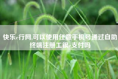 快乐e行网,可以使用任意手机号通过自助终端注册工银e支付吗