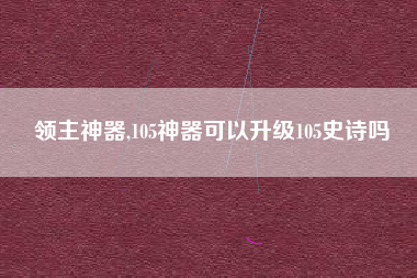 领主神器,105神器可以升级105史诗吗