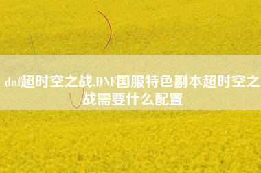 dnf超时空之战,DNF国服特色副本超时空之战需要什么配置