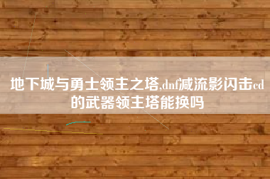 地下城与勇士领主之塔,dnf减流影闪击cd的武器领主塔能换吗