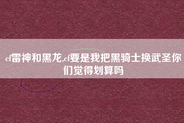 cf雷神和黑龙,cf要是我把黑骑士换武圣你们觉得划算吗