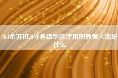 dnf希苏拉,DNF各级别能使用的最强人偶是什么