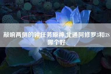 敲响两侧的钟任务原神,北通阿修罗3和3S哪个好