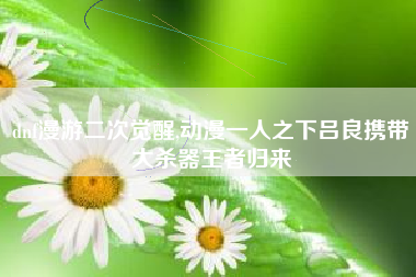 dnf漫游二次觉醒,动漫一人之下吕良携带大杀器王者归来