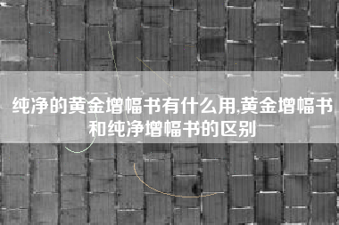 纯净的黄金增幅书有什么用,黄金增幅书和纯净增幅书的区别