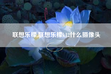 联想乐檬,联想乐檬k12什么摄像头