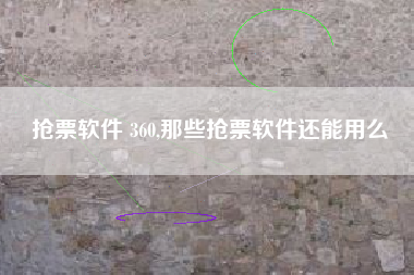 抢票软件 360,那些抢票软件还能用么