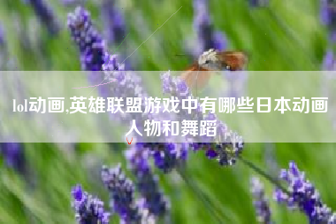 lol动画,英雄联盟游戏中有哪些日本动画人物和舞蹈