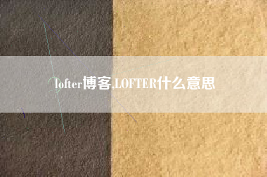 lofter博客,LOFTER什么意思