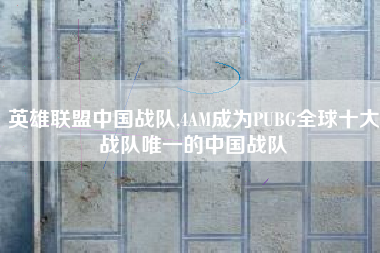 英雄联盟中国战队,4AM成为PUBG全球十大战队唯一的中国战队