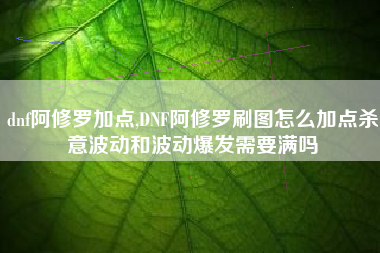 dnf阿修罗加点,DNF阿修罗刷图怎么加点杀意波动和波动爆发需要满吗