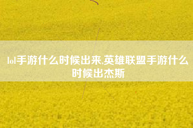 lol手游什么时候出来,英雄联盟手游什么时候出杰斯