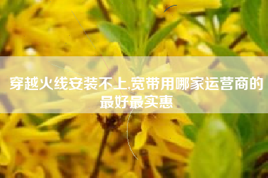 穿越火线安装不上,宽带用哪家运营商的最好最实惠