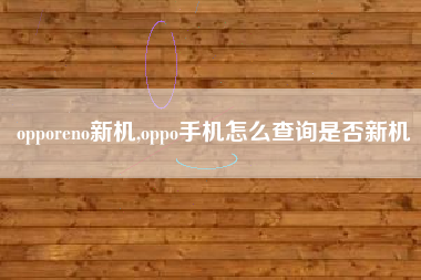 opporeno新机,oppo手机怎么查询是否新机