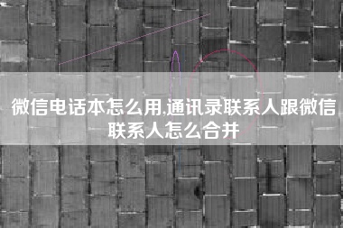 微信电话本怎么用,通讯录联系人跟微信联系人怎么合并