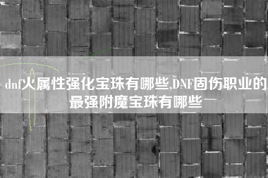 dnf火属性强化宝珠有哪些,DNF固伤职业的最强附魔宝珠有哪些