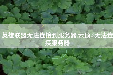 英雄联盟无法连接到服务器,云顶s8无法连接服务器