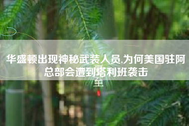 华盛顿出现神秘武装人员,为何美国驻阿总部会遭到塔利班袭击