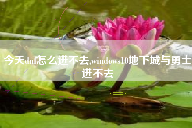 今天dnf怎么进不去,windows10地下城与勇士进不去