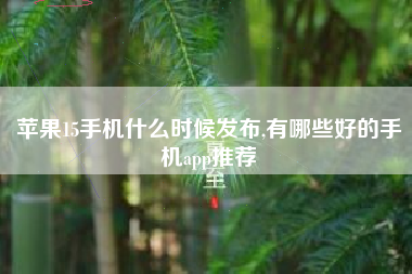 苹果15手机什么时候发布,有哪些好的手机app推荐