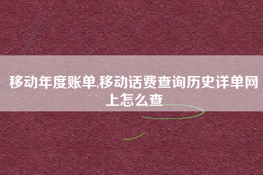 移动年度账单,移动话费查询历史详单网上怎么查