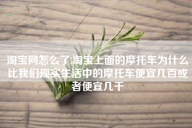 淘宝网怎么了,淘宝上面的摩托车为什么比我们现实生活中的摩托车便宜几百或者便宜几千