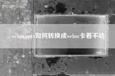 webm,pptx如何转换成webm卡着不动