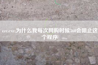 ccc.exe,为什么我每次网购时候360会阻止这个程序