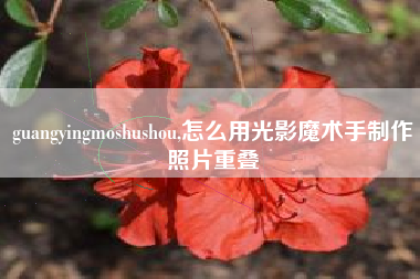 guangyingmoshushou,怎么用光影魔术手制作照片重叠