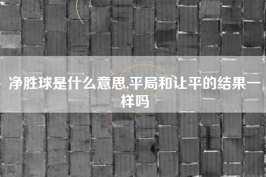 净胜球是什么意思,平局和让平的结果一样吗