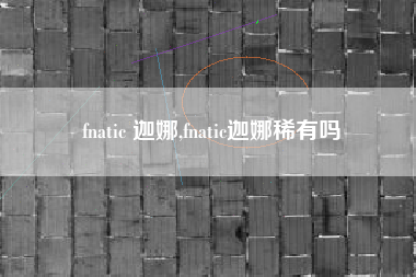 fnatic 迦娜,fnatic迦娜稀有吗