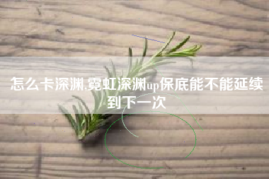 怎么卡深渊,霓虹深渊up保底能不能延续到下一次