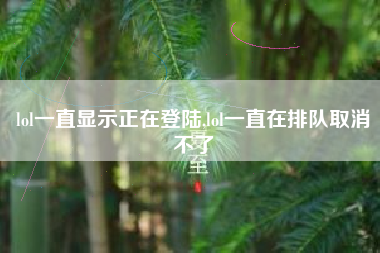 lol一直显示正在登陆,lol一直在排队取消不了