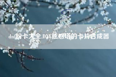 dnf粉卡大全,DNF眩惑塔的卡片合成器