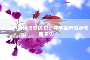 lol幸运召唤师资格,积分夺宝幸运值能保留多久