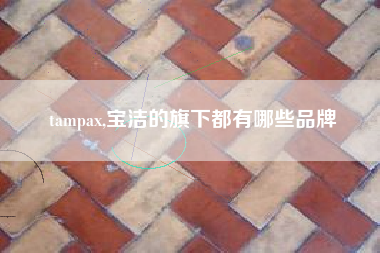 tampax,宝洁的旗下都有哪些品牌