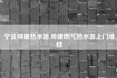 宁波帅康热水器,帅康燃气热水器上门维修