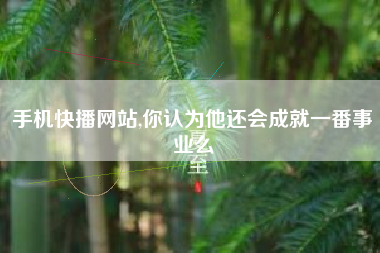 手机快播网站,你认为他还会成就一番事业么