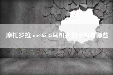 摩托罗拉 me865,35耳机孔的手机有哪些